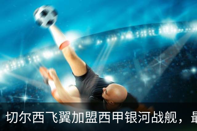 切尔西飞翼加盟西甲银河战舰，最终选择死敌的令人意外决定