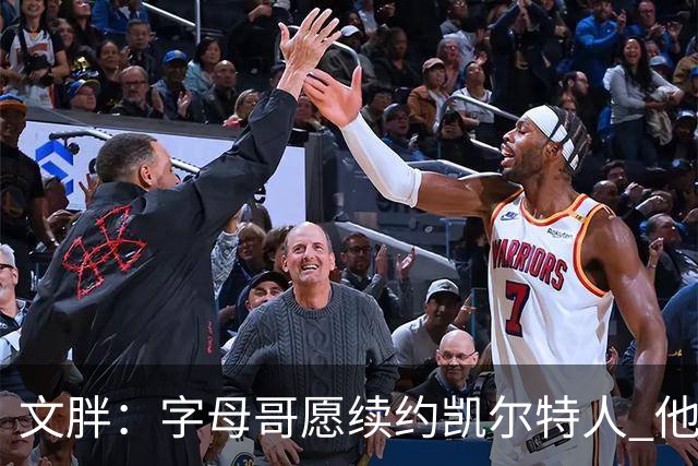 文胖：字母哥愿续约凯尔特人 他的经纪人参与交易让绿军感到不安